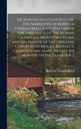 Six Months in a Convent, or, The Narrative of Rebecca Theresa Reed, who was Under the Influence of the Roman Catholics About two Years, and an Inmate of the Ursuline Convent on Mount Benedict, Charles - Rebecca Theresa Reed - 9781018105253