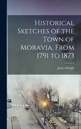 Historical Sketches of the Town of Moravia, From 1791 to 1873 - James Wright - 9781018116709