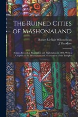 The Ruined Cities of Mashonaland; Being a Record of Excavation and Exploration in 1891. With a Chapter on the Orientation and Mensuration of the Temples - Robert McNair Wilson Swan ; J Theodore 1852-1897 Bent - 9781018123196
