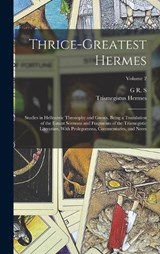 Thrice-greatest Hermes; Studies in Hellenistic Theosophy and Gnosis, Being a Translation of the Extant Sermons and Fragments of the Trismegistic Literature, With Prolegomena, Commentaries, and Notes;  - G R S 1863-1933 Mead ; Trismegistus Hermes - 9781018123820