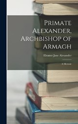 Primate Alexander, Archbishop of Armagh - Eleanor Jane Alexander - 9781018126579