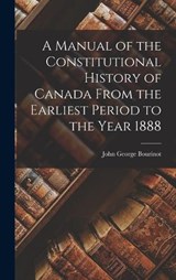 A Manual of the Constitutional History of Canada From the Earliest Period to the Year 1888 - John George Bourinot - 9781018222042