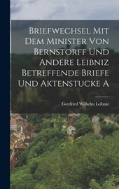Briefwechsel mit dem Minister von Bernstorff und Andere Leibniz Betreffende Briefe und Aktenstucke A