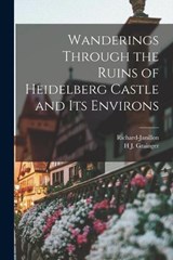 Wanderings Through the Ruins of Heidelberg Castle and Its Environs - Richard-Janillon ; H J Grainger - 9781018460024
