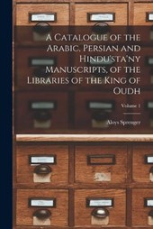 A Catalogue of the Arabic, Persian and Hindu'sta'ny Manuscripts, of the Libraries of the King of Oudh; Volume 1