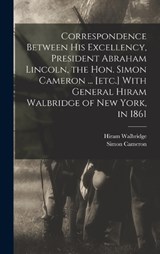 Correspondence Between His Excellency, President Abraham Lincoln, the Hon. Simon Cameron ... [etc.] With General Hiram Walbridge of New York, in 1861 - Walbridge Hiram 1821-1870 ; Simon Cameron - 9781018583235