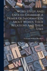 Word Study And English Grammar, A Primer Of Information About Words, Their Relations And Their Uses - Frederick William Hamilton - 9781018729008