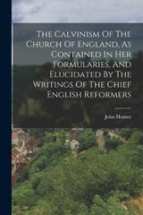 The Calvinism Of The Church Of England, As Contained In Her Formularies, And Elucidated By The Writings Of The Chief English Reformers - John Hunter - 9781018791708