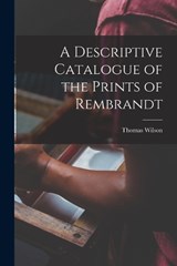 A Descriptive Catalogue of the Prints of Rembrandt - Thomas Wilson - 9781018926520