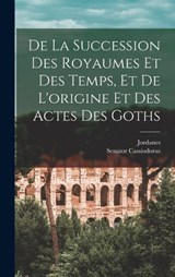 De La Succession Des Royaumes Et Des Temps, Et De L'origine Et Des Actes Des Goths - Jordanes ; Senator Cassiodorus - 9781019063507