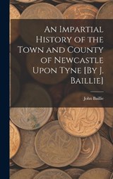 An Impartial History of the Town and County of Newcastle Upon Tyne [By J. Baillie] - John Baillie - 9781019110393