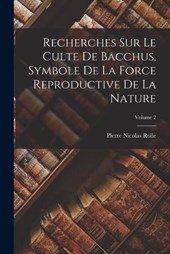 Recherches Sur Le Culte De Bacchus, Symbole De La Force Reproductive De La Nature; Volume 2