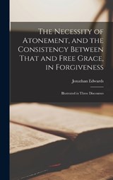 The Necessity of Atonement, and the Consistency Between That and Free Grace, in Forgiveness - Jonathan Edwards - 9781019183120