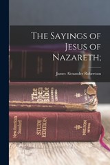 The Sayings of Jesus of Nazareth; - James Alexander Robertson - 9781019188453