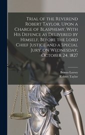 Trial of the Reverend Robert Taylor, Upon a Charge of Blasphemy, With his Defence as Delivered by Himself, Before the Lord Chief Justice and a Special Jury, on Wednesday, October 24, 1827