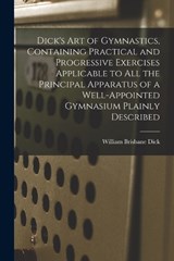 Dick's art of Gymnastics, Containing Practical and Progressive Exercises Applicable to all the Principal Apparatus of a Well-appointed Gymnasium Plainly Described - William Brisbane Dick - 9781019220047