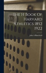 The H Book Of Harvard Athletics 1852 1922 - John A Blanchard - 9781019269404