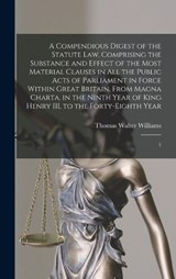 A Compendious Digest of the Statute Law, Comprising the Substance and Effect of the Most Material Clauses in all the Public Acts of Parliament in Force Within Great Britain, From Magna Charta, in the  - Thomas Walter Williams - 9781019274064