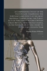 A Compendious Digest of the Statute Law, Comprising the Substance and Effect of the Most Material Clauses in all the Public Acts of Parliament in Force Within Great Britain, From Magna Charta, in the  - Thomas Walter Williams - 9781019279717