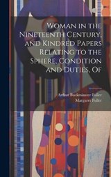Woman in the Nineteenth Century, and Kindred Papers Relating to the Sphere, Condition and Duties, Of - Margaret Fuller ; Arthur Buckminster Fuller - 9781019378052
