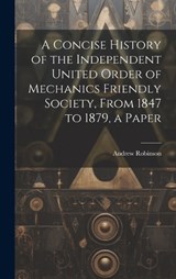 A Concise History of the Independent United Order of Mechanics Friendly Society, From 1847 to 1879, a Paper - Andrew Robinson - 9781019386095