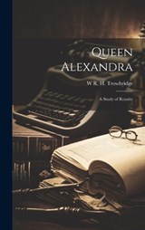 Queen Alexandra; a Study of Royalty - W R H 1866-1938 Trowbridge - 9781019388266