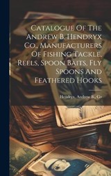 Catalogue Of The Andrew B. Hendryx Co., Manufacturers Of Fishing Tackle, Reels, Spoon Baits, Fly Spoons And Feathered Hooks -  - 9781019391280