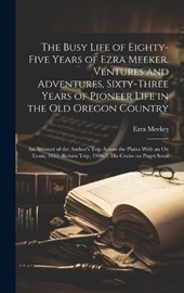 The Busy Life of Eighty-five Years of Ezra Meeker. Ventures and Adventures, Sixty-three Years of Pioneer Life in the old Oregon Country; an Account of the Author's Trip Across the Plains With an ox Te