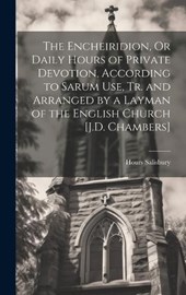 The Encheiridion, Or Daily Hours of Private Devotion, According to Sarum Use, Tr. and Arranged by a Layman of the English Church [J.D. Chambers]