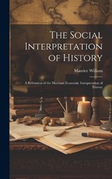 The Social Interpretation of History: A Refutation of the Marxiam Economic Interpretation of History - Maurice William - 9781019404126