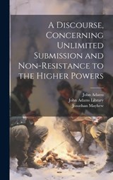 A Discourse, Concerning Unlimited Submission and Non-resistance to the Higher Powers - John Adams ; Jonathan Mayhew - 9781019406182