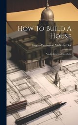 How To Build A House - Eugène-Emmanuel Viollet-Le-Duc - 9781019409671