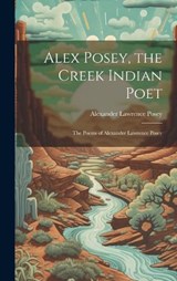 Alex Posey, the Creek Indian Poet - Alexander Lawrence Posey - 9781019413609