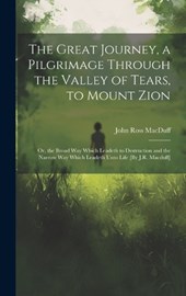 The Great Journey, a Pilgrimage Through the Valley of Tears, to Mount Zion; Or, the Broad Way Which Leadeth to Destruction and the Narrow Way Which Leadeth Unto Life [By J.R. Macduff]