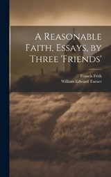 A Reasonable Faith, Essays, by Three 'friends' - Francis Frith ; William Edward Turner - 9781019420225