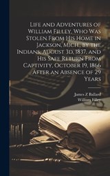 Life and Adventures of William Filley, who was Stolen From his Home in Jackson, Mich., by the Indians, August 3d, 1837, and his Safe Return From Captivity, October 19, 1866 After an Absence of 29 Year - William Filley ; James Z Ballard - 9781019448182