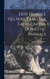 Our Humble Helpers, Familiar Talks on the Domestic Animals - Jean-Henri Fabre - 9781019450673