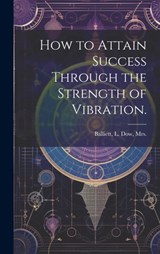 How to Attain Success Through the Strength of Vibration. - L. Dow Balliett - 9781019458099