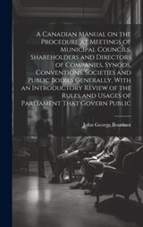 A Canadian Manual on the Procedure at Meetings of Municipal Councils, Shareholders and Directors of Companies, Synods, Conventions, Societies and Publ - John George Bourinot - 9781019462768