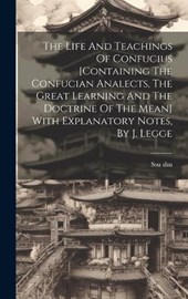 The Life And Teachings Of Confucius [containing The Confucian Analects, The Great Learning And The Doctrine Of The Mean] With Explanatory Notes, By J. Legge