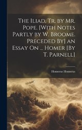 The Iliad, Tr. by Mr. Pope. [With Notes Partly by W. Broome. Preceded By] an Essay On ... Homer [By T. Parnell] - Homerus Homerus - 9781019496589