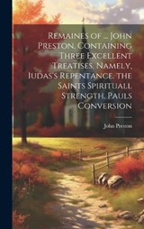 Remaines of ... John Preston, Containing Three Excellent Treatises, Namely, Iudas's Repentance. the Saints Spirituall Strength. Pauls Conversion - John Preston - 9781019497968