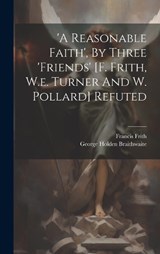 'a Reasonable Faith', By Three 'friends' [f. Frith, W.e. Turner And W. Pollard] Refuted - George Holden Braithwaite ; Francis Frith - 9781019503362