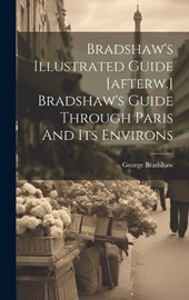 Bradshaw's Illustrated Guide [afterw.] Bradshaw's Guide Through Paris And Its Environs