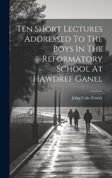 Ten Short Lectures Addressed To The Boys In The Reformatory School At Hawdref Ganel - John Coke Fowler - 9781019517970