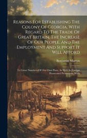 Reasons For Establishing The Colony Of Georgia, With Regard To The Trade Of Great Britain, The Increase Of Our People, And The Employment And Support It Will Afford