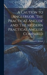 A Caution to Anglers, or, 'The Practical Angler' and 'The Modern Practical Angler' Compared - William C Stewart - 9781019542101