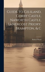 Guide to Gilsland, Corby Castle, Naworth Castle, Lanercost Priory, Brampton, & C - Robert Ward - 9781019550113