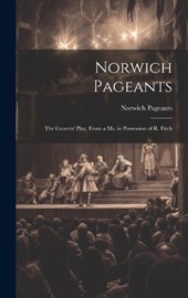 Norwich Pageants; the Grocers' Play, From a Ms. in Possession of R. Fitch