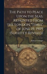 The Path to Peace Upon the Seas. Reprinted From the London "Times" of June 19, 1909 (slightly Revised) - Andrew Carnegie - 9781019581926